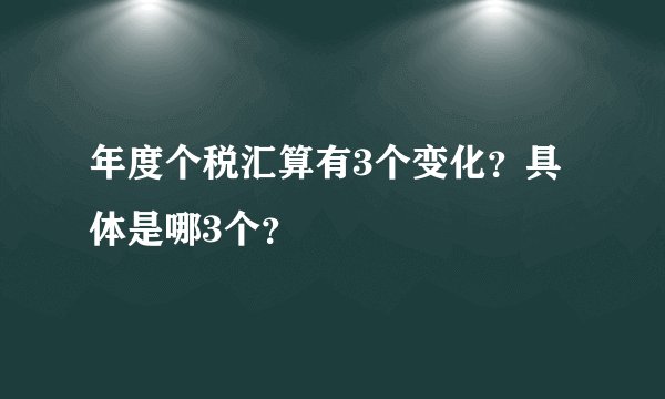 年度个税汇算有3个变化？具体是哪3个？