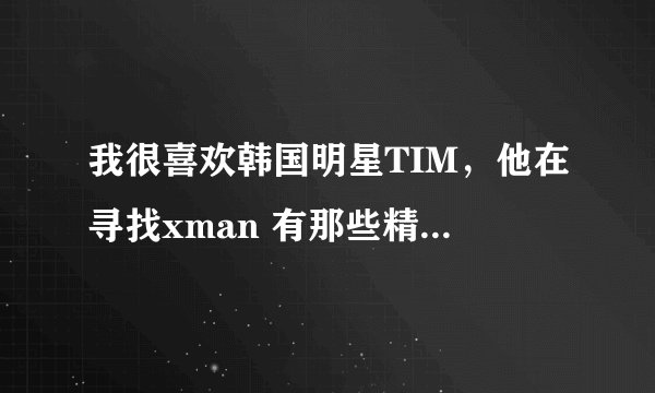 我很喜欢韩国明星TIM，他在寻找xman 有那些精彩的演出?希望朋友能告诉我，越详细越好!不慎感激!