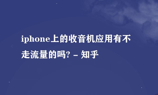 iphone上的收音机应用有不走流量的吗? - 知乎