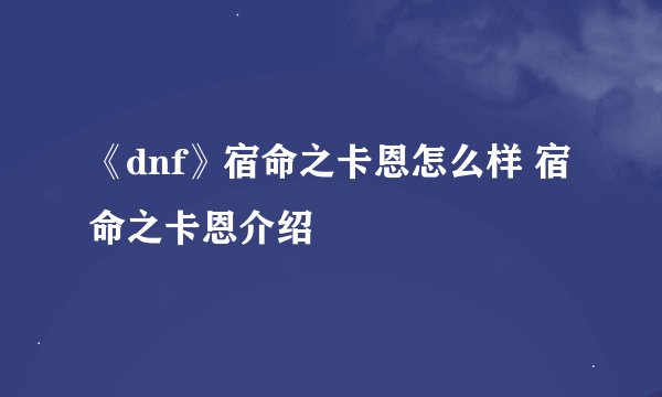 《dnf》宿命之卡恩怎么样 宿命之卡恩介绍
