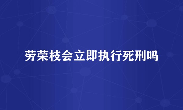 劳荣枝会立即执行死刑吗