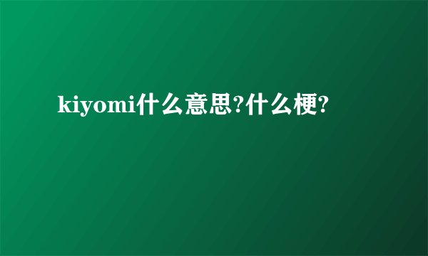 kiyomi什么意思?什么梗?