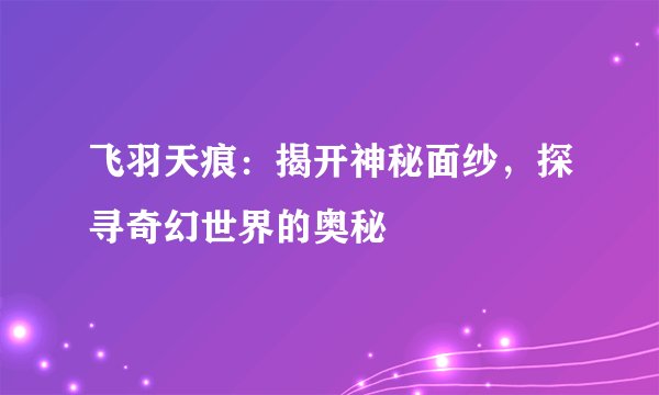 飞羽天痕：揭开神秘面纱，探寻奇幻世界的奥秘