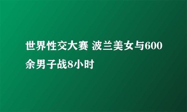 世界性交大赛 波兰美女与600余男子战8小时