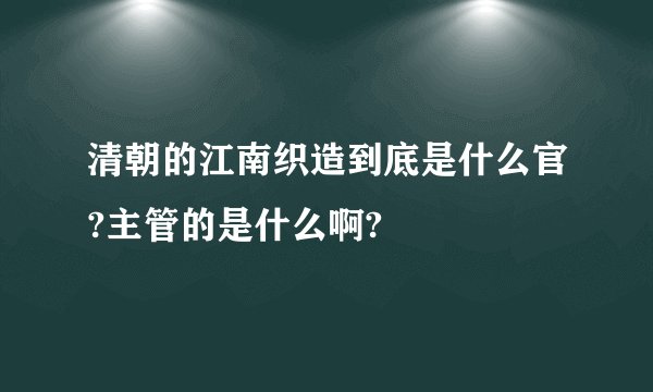 清朝的江南织造到底是什么官?主管的是什么啊?