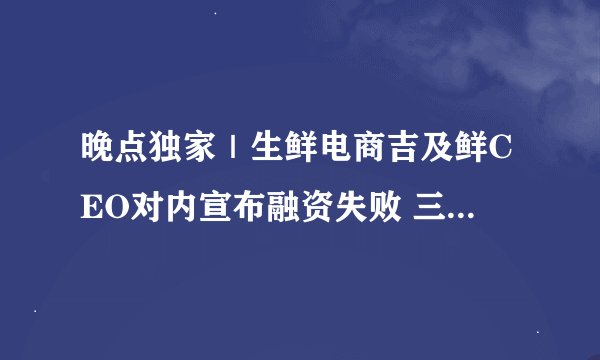 晚点独家｜生鲜电商吉及鲜CEO对内宣布融资失败 三个月见了100位投资人 依然没能融到资