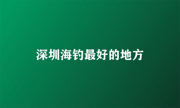 深圳海钓最好的地方