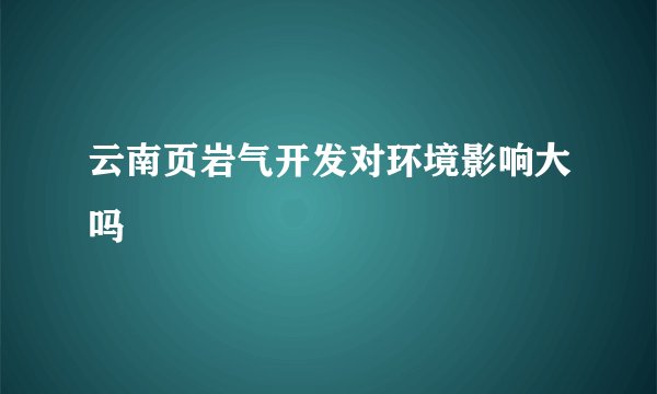 云南页岩气开发对环境影响大吗