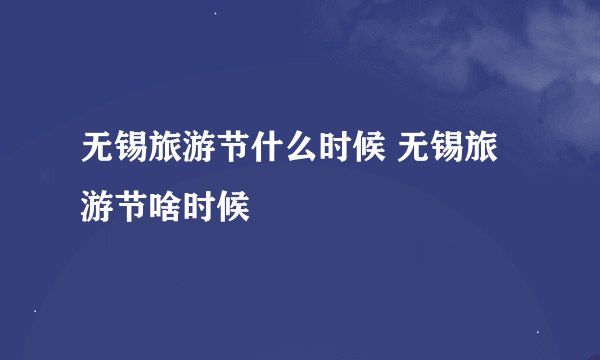 无锡旅游节什么时候 无锡旅游节啥时候