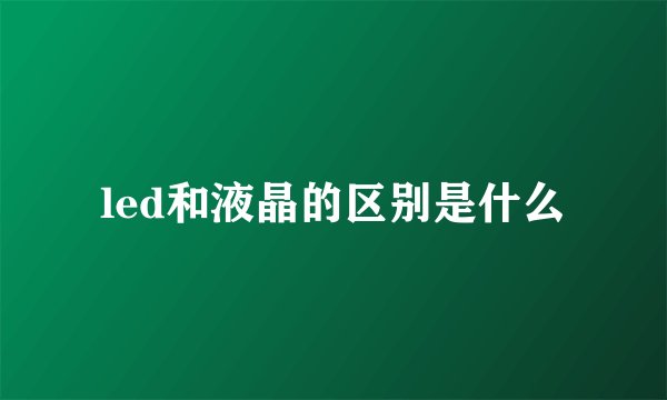 led和液晶的区别是什么