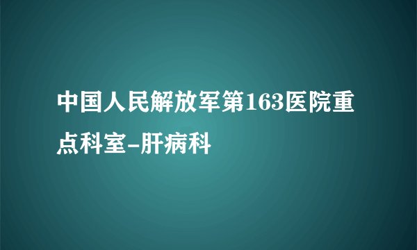 中国人民解放军第163医院重点科室-肝病科