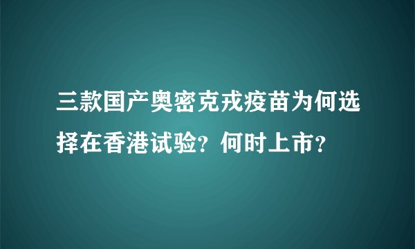 三款国产奥密克戎疫苗为何选择在香港试验？何时上市？