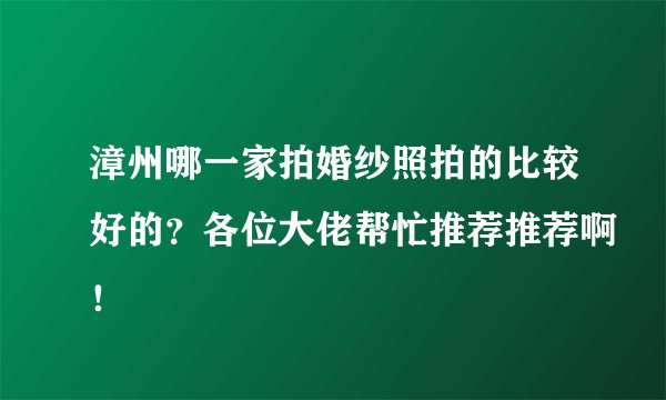 漳州哪一家拍婚纱照拍的比较好的?各位大佬帮忙推荐推荐啊!