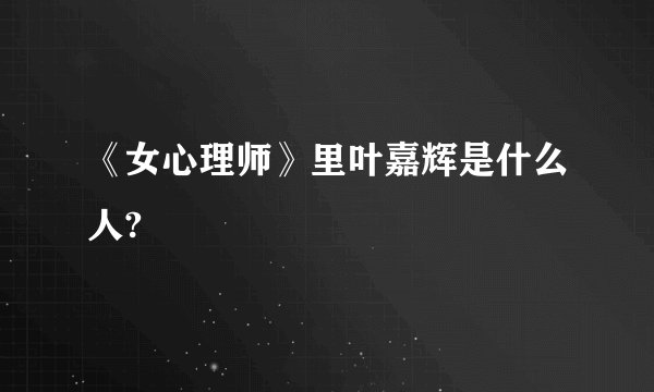 《女心理师》里叶嘉辉是什么人?
