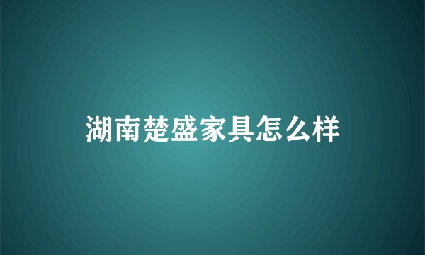 湖南楚盛家具怎么样
