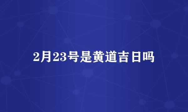2月23号是黄道吉日吗