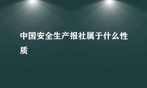 中国安全生产报社属于什么性质