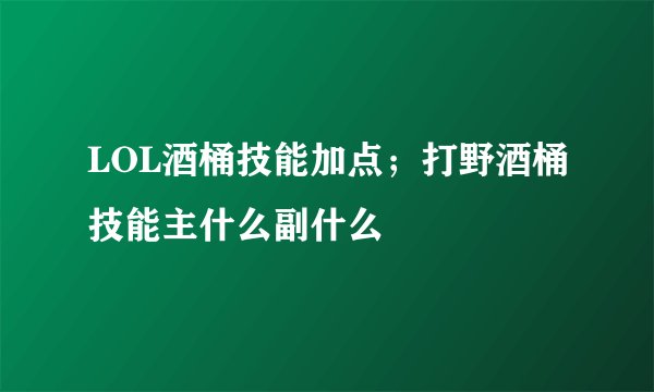 LOL酒桶技能加点；打野酒桶技能主什么副什么