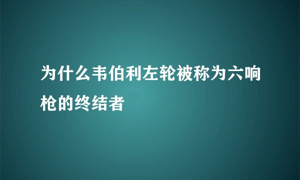 为什么韦伯利左轮被称为六响枪的终结者