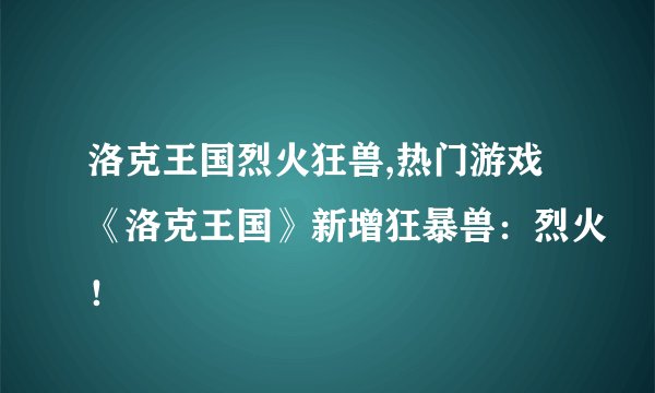 洛克王国烈火狂兽,热门游戏《洛克王国》新增狂暴兽：烈火！