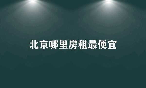 北京哪里房租最便宜