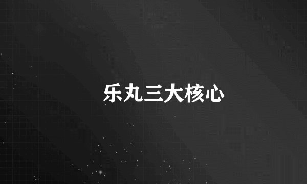 庤乐丸三大核心