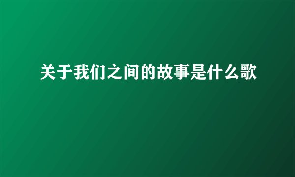 关于我们之间的故事是什么歌
