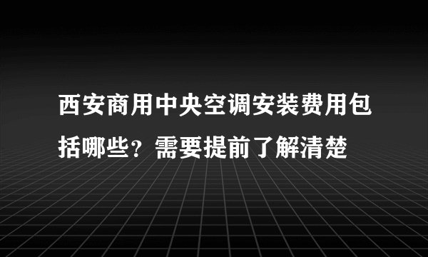 西安商用中央空调安装费用包括哪些？需要提前了解清楚