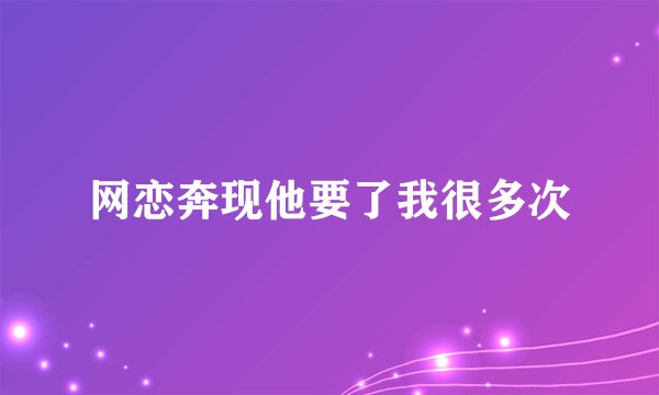 网恋奔现他要了我很多次