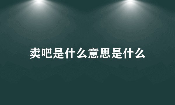 卖吧是什么意思是什么