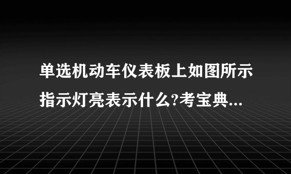 单选机动车仪表板上如图所示指示灯亮表示什么?考宝典a 右转向指示灯闪烁b 危