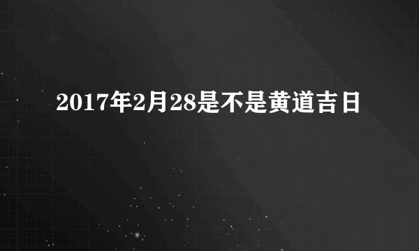 2017年2月28是不是黄道吉日