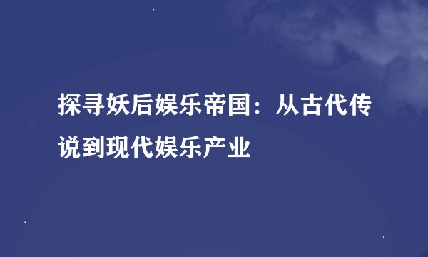 探寻妖后娱乐帝国：从古代传说到现代娱乐产业