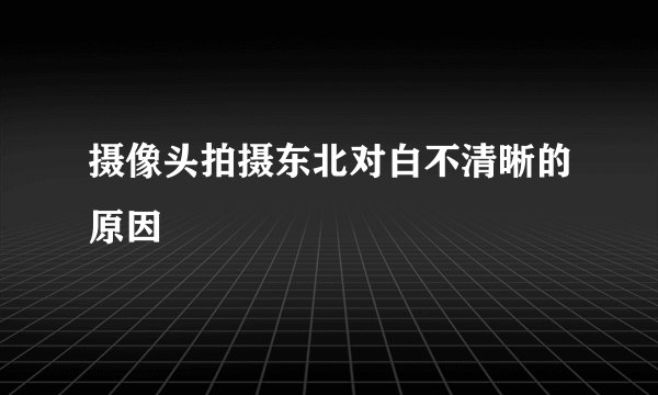 摄像头拍摄东北对白不清晰的原因