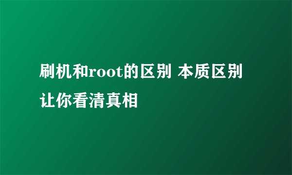 刷机和root的区别 本质区别让你看清真相