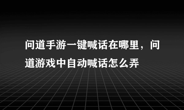 问道手游一键喊话在哪里，问道游戏中自动喊话怎么弄