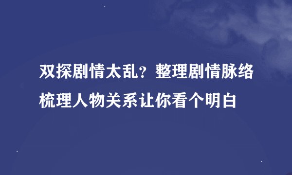 双探剧情太乱？整理剧情脉络梳理人物关系让你看个明白