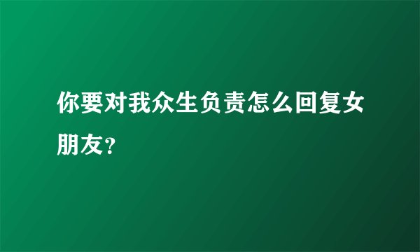 你要对我众生负责怎么回复女朋友？