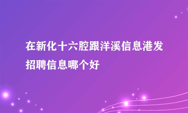 在新化十六腔跟洋溪信息港发招聘信息哪个好