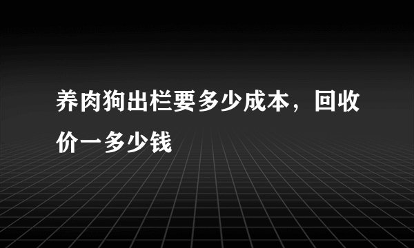 养肉狗出栏要多少成本，回收价一多少钱