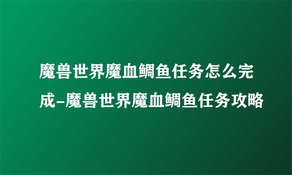 魔兽世界魔血鲷鱼任务怎么完成-魔兽世界魔血鲷鱼任务攻略