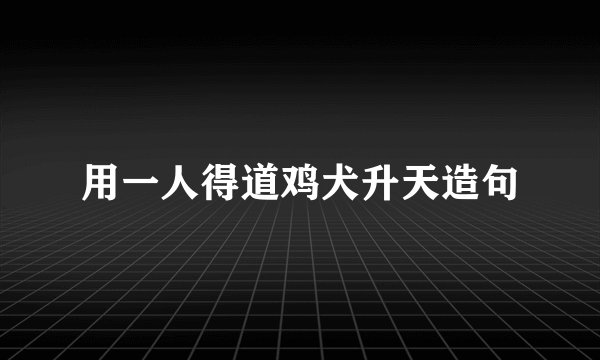 用一人得道鸡犬升天造句