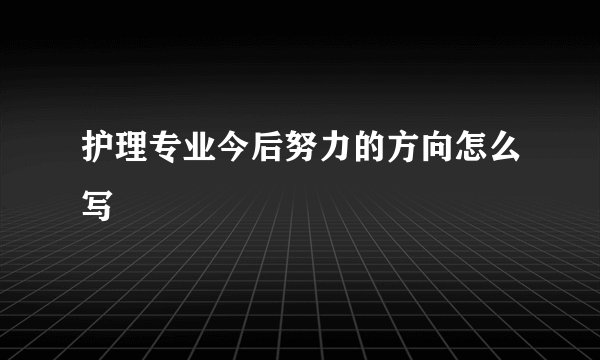 护理专业今后努力的方向怎么写