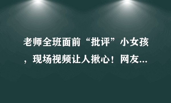 老师全班面前“批评”小女孩，现场视频让人揪心！网友：精神霸凌