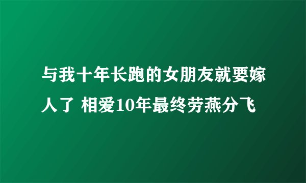 与我十年长跑的女朋友就要嫁人了 相爱10年最终劳燕分飞