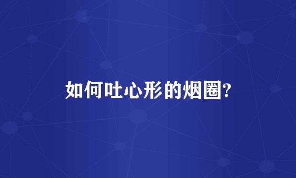 如何吐心形的烟圈?