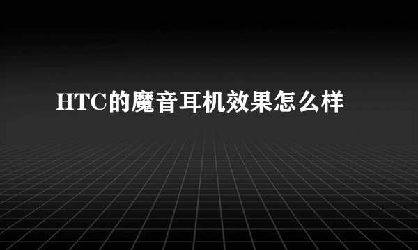 HTC的魔音耳机效果怎么样