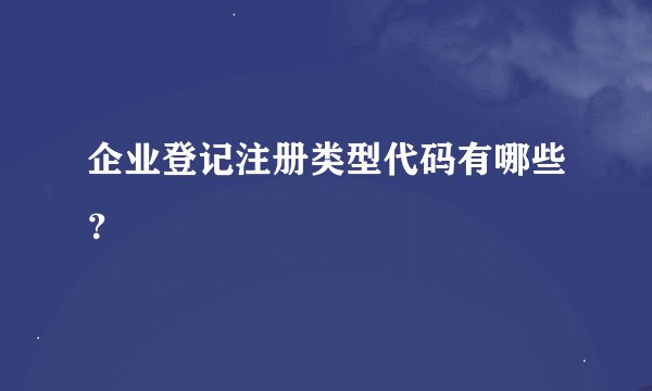 企业登记注册类型代码有哪些？