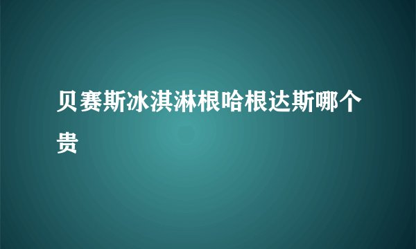 贝赛斯冰淇淋根哈根达斯哪个贵