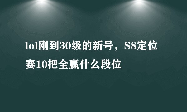 lol刚到30级的新号，S8定位赛10把全赢什么段位